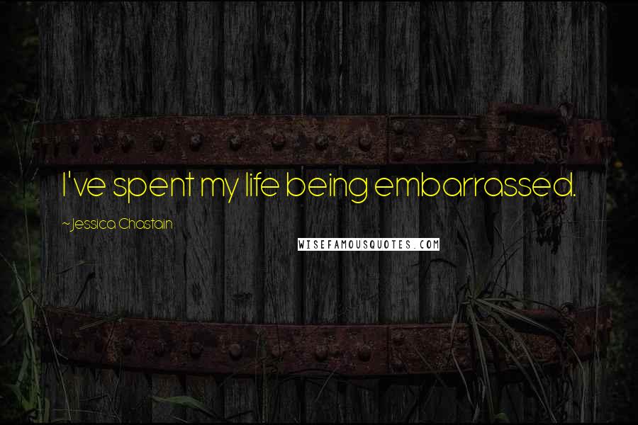 Jessica Chastain Quotes: I've spent my life being embarrassed.