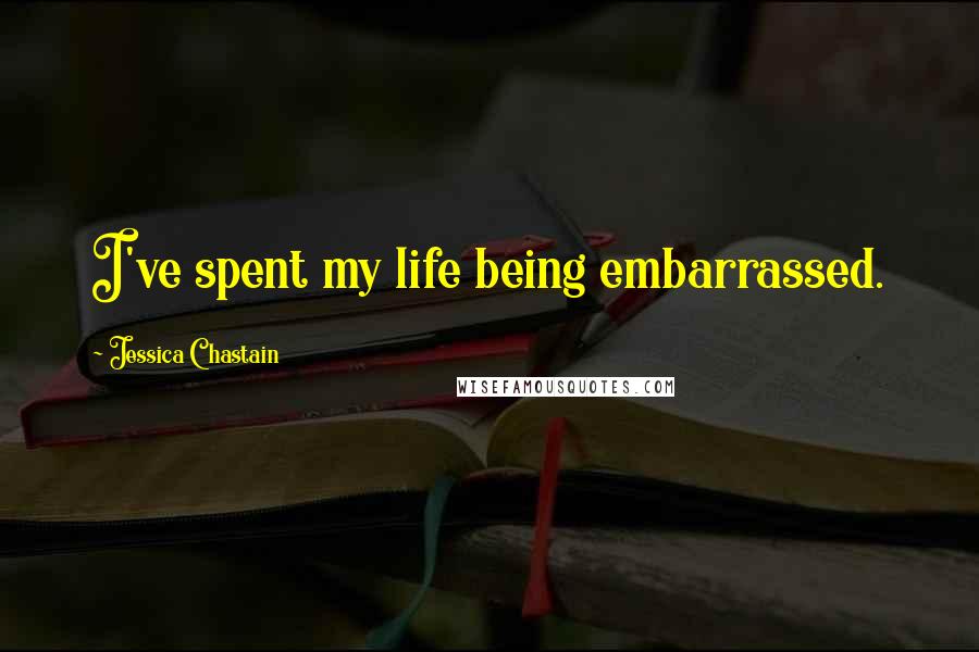 Jessica Chastain Quotes: I've spent my life being embarrassed.