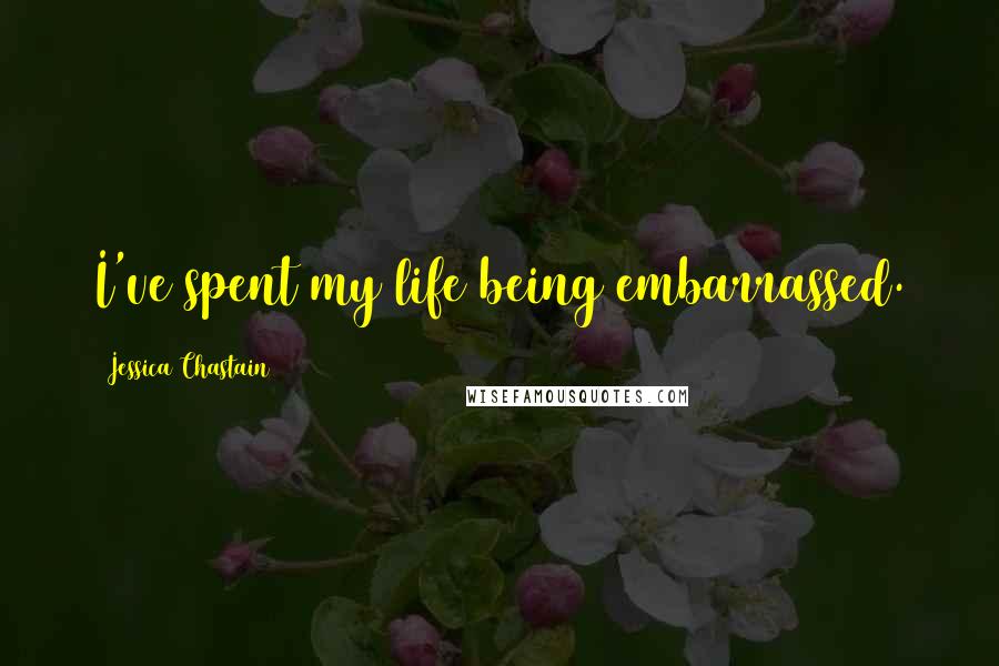 Jessica Chastain Quotes: I've spent my life being embarrassed.