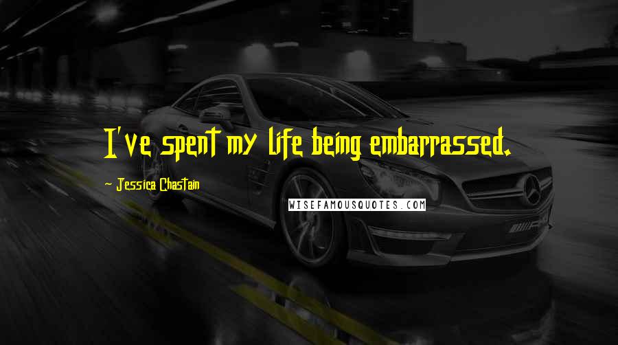 Jessica Chastain Quotes: I've spent my life being embarrassed.