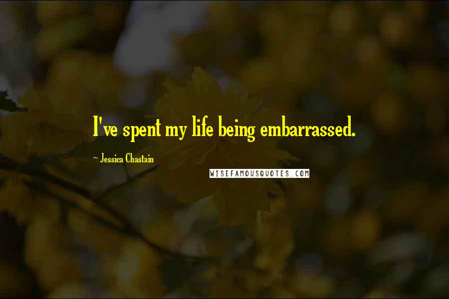 Jessica Chastain Quotes: I've spent my life being embarrassed.