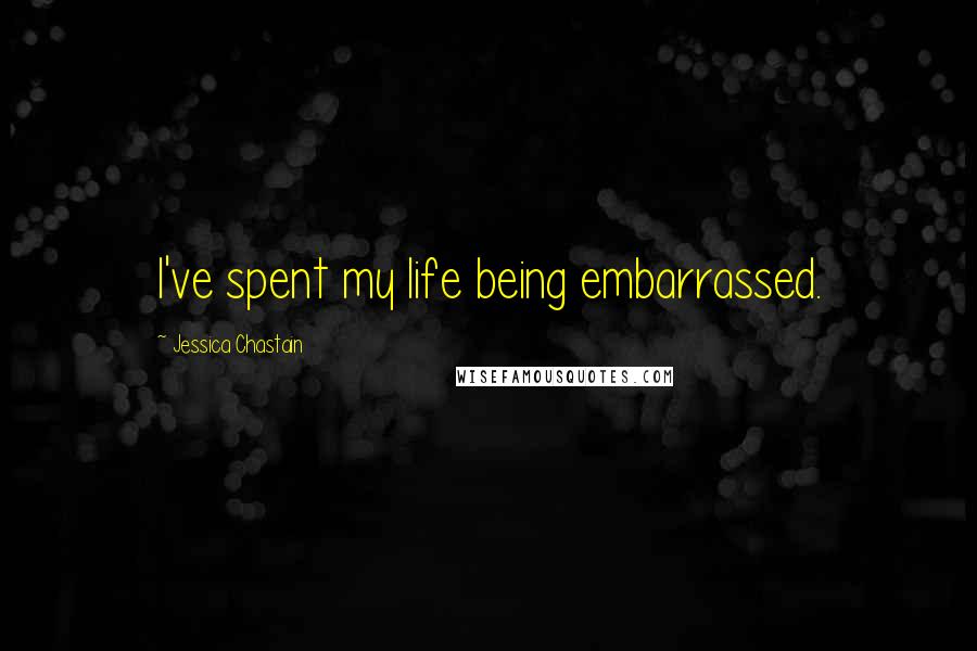 Jessica Chastain Quotes: I've spent my life being embarrassed.