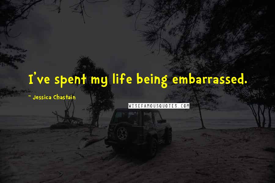 Jessica Chastain Quotes: I've spent my life being embarrassed.