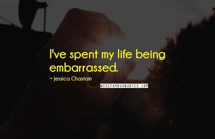 Jessica Chastain Quotes: I've spent my life being embarrassed.