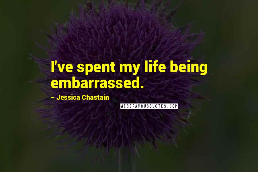 Jessica Chastain Quotes: I've spent my life being embarrassed.