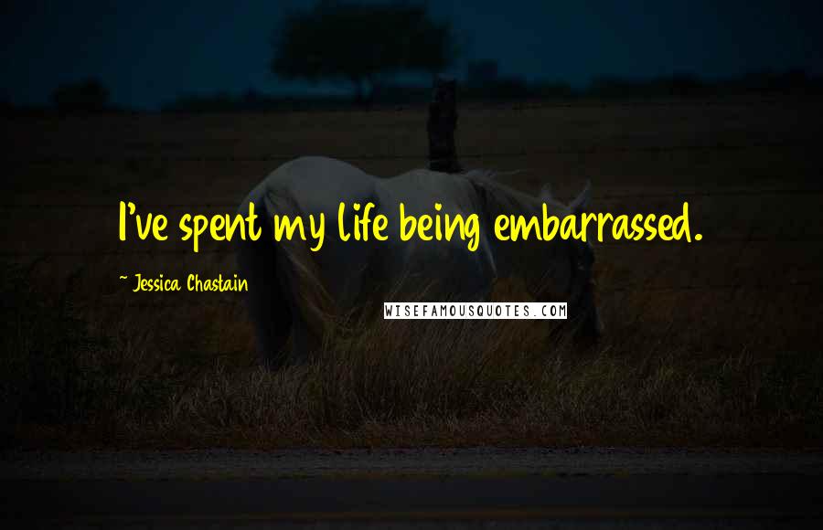 Jessica Chastain Quotes: I've spent my life being embarrassed.
