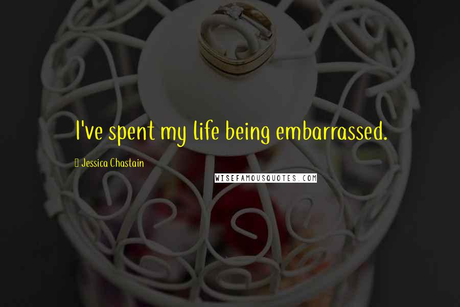 Jessica Chastain Quotes: I've spent my life being embarrassed.