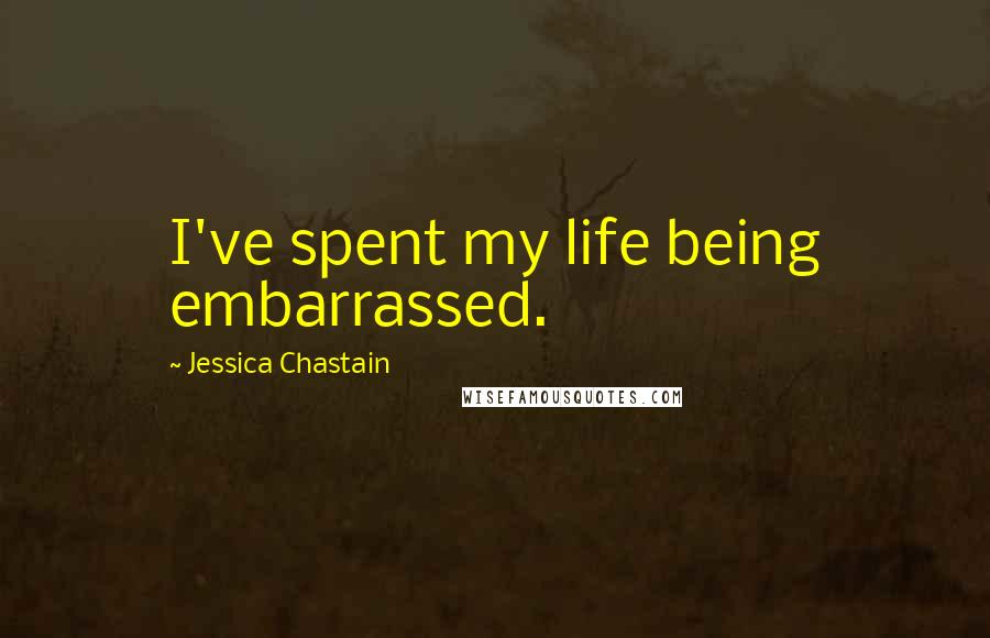 Jessica Chastain Quotes: I've spent my life being embarrassed.