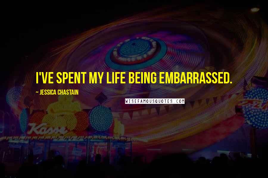 Jessica Chastain Quotes: I've spent my life being embarrassed.