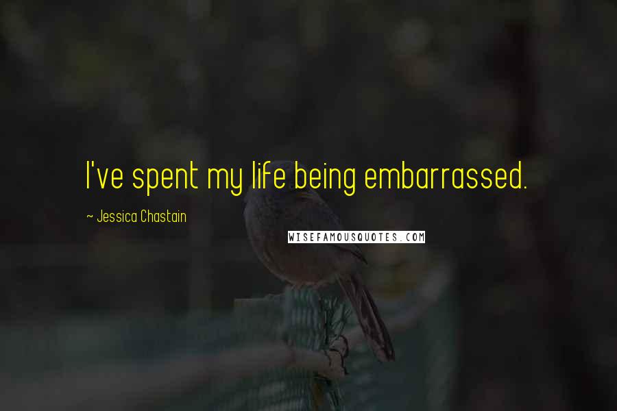 Jessica Chastain Quotes: I've spent my life being embarrassed.