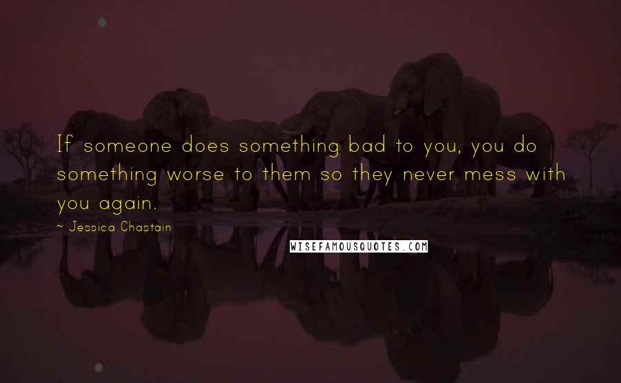 Jessica Chastain Quotes: If someone does something bad to you, you do something worse to them so they never mess with you again.