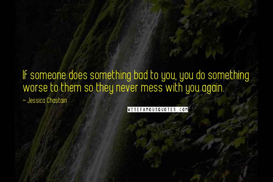 Jessica Chastain Quotes: If someone does something bad to you, you do something worse to them so they never mess with you again.