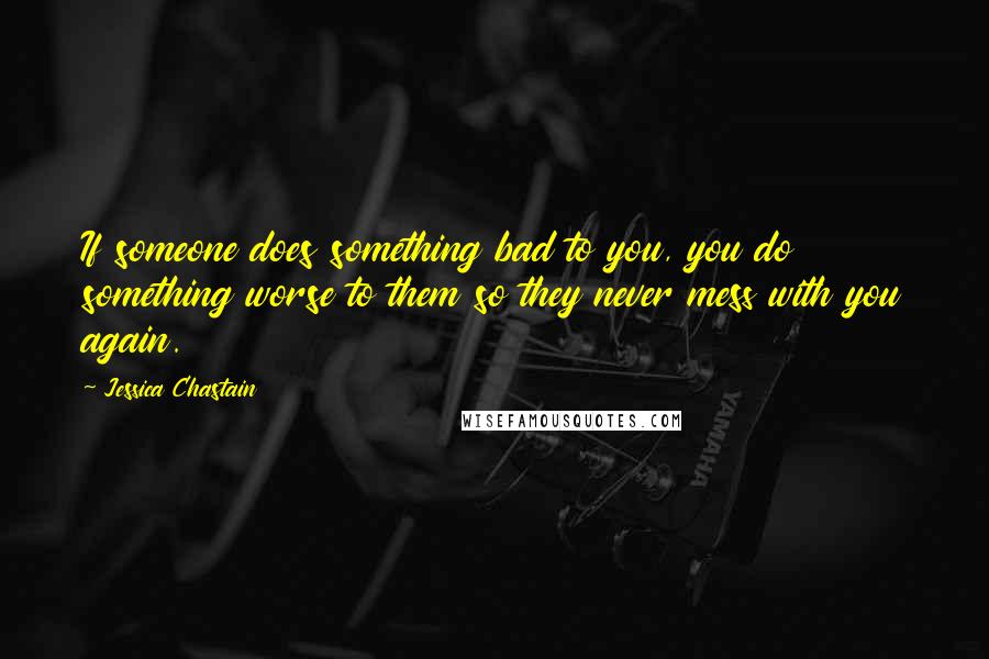 Jessica Chastain Quotes: If someone does something bad to you, you do something worse to them so they never mess with you again.