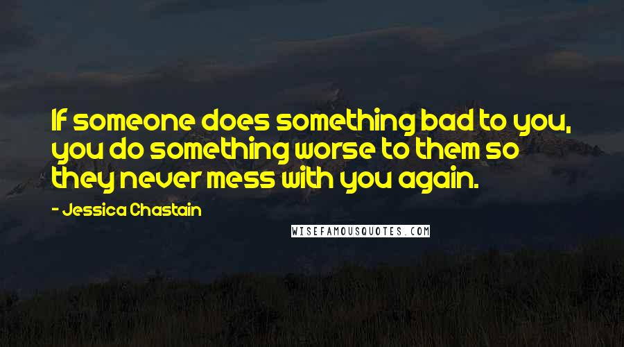 Jessica Chastain Quotes: If someone does something bad to you, you do something worse to them so they never mess with you again.