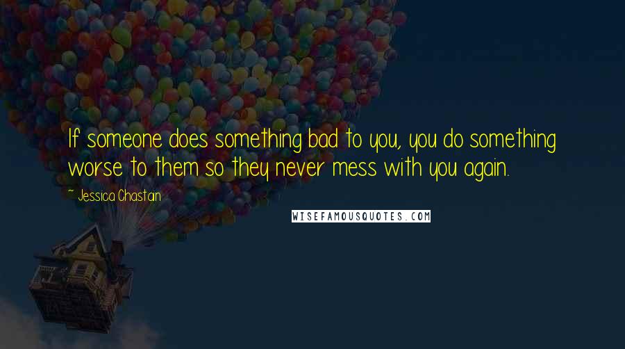 Jessica Chastain Quotes: If someone does something bad to you, you do something worse to them so they never mess with you again.