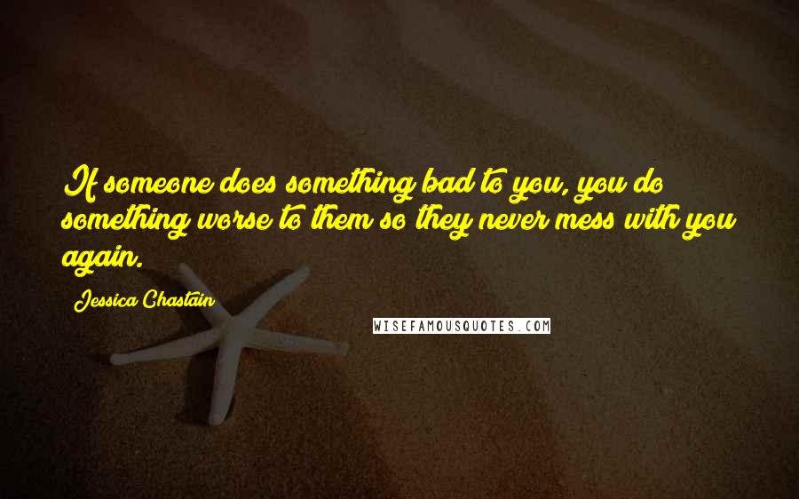 Jessica Chastain Quotes: If someone does something bad to you, you do something worse to them so they never mess with you again.