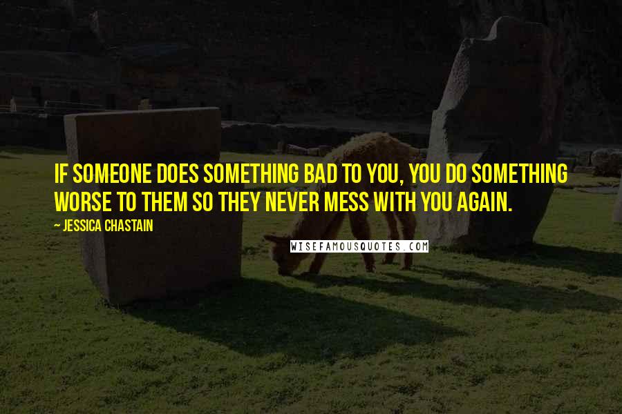 Jessica Chastain Quotes: If someone does something bad to you, you do something worse to them so they never mess with you again.