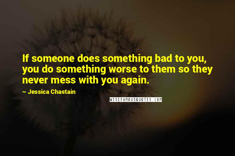 Jessica Chastain Quotes: If someone does something bad to you, you do something worse to them so they never mess with you again.