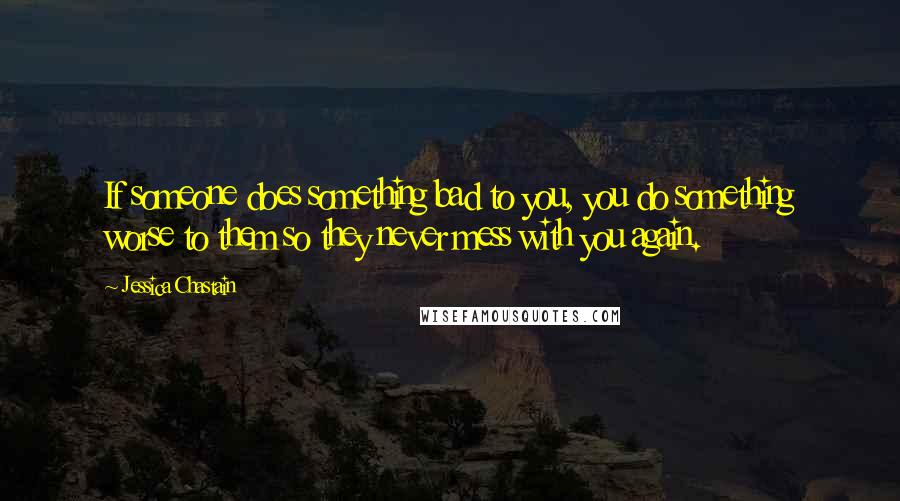 Jessica Chastain Quotes: If someone does something bad to you, you do something worse to them so they never mess with you again.