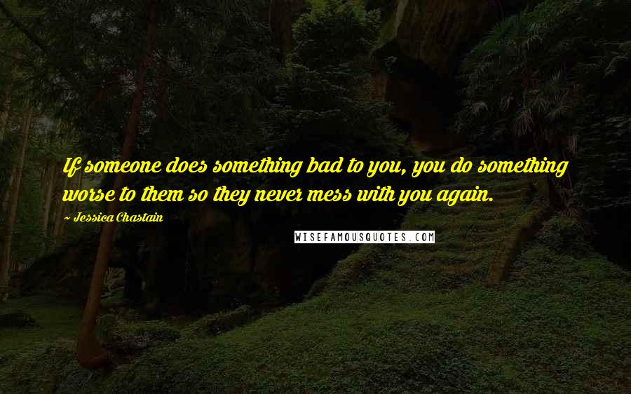 Jessica Chastain Quotes: If someone does something bad to you, you do something worse to them so they never mess with you again.