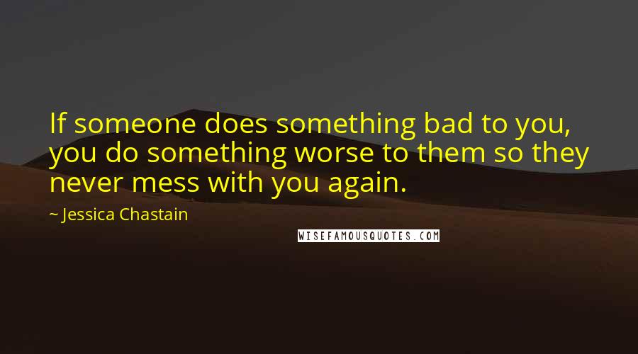 Jessica Chastain Quotes: If someone does something bad to you, you do something worse to them so they never mess with you again.