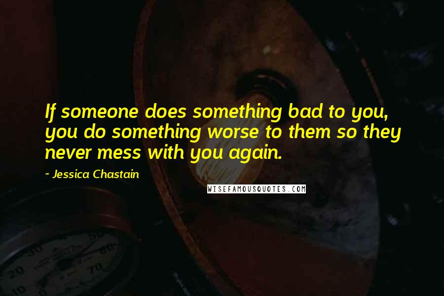 Jessica Chastain Quotes: If someone does something bad to you, you do something worse to them so they never mess with you again.