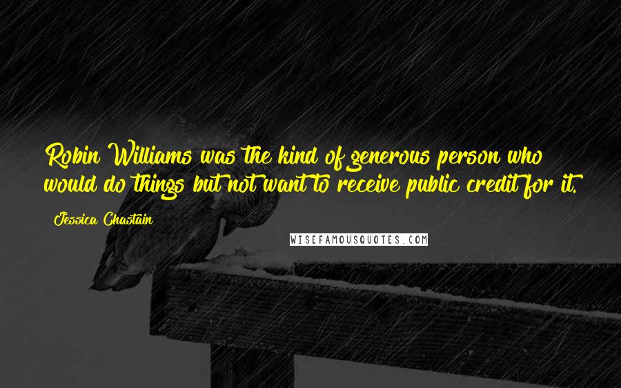 Jessica Chastain Quotes: Robin Williams was the kind of generous person who would do things but not want to receive public credit for it.