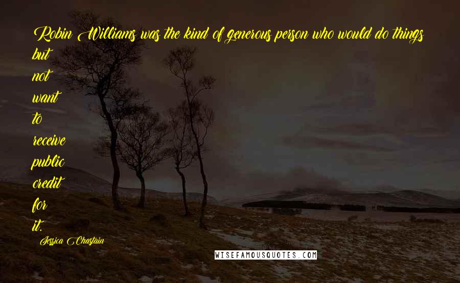 Jessica Chastain Quotes: Robin Williams was the kind of generous person who would do things but not want to receive public credit for it.