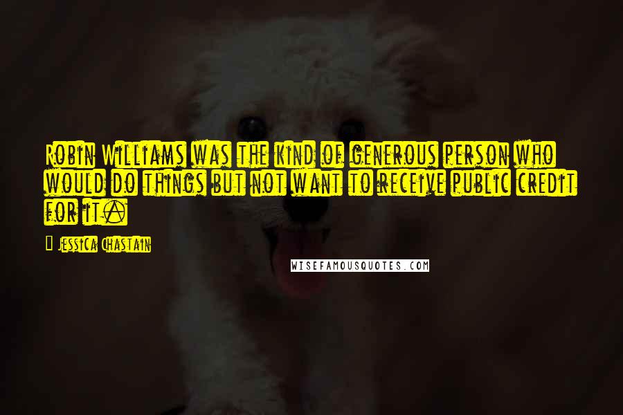 Jessica Chastain Quotes: Robin Williams was the kind of generous person who would do things but not want to receive public credit for it.