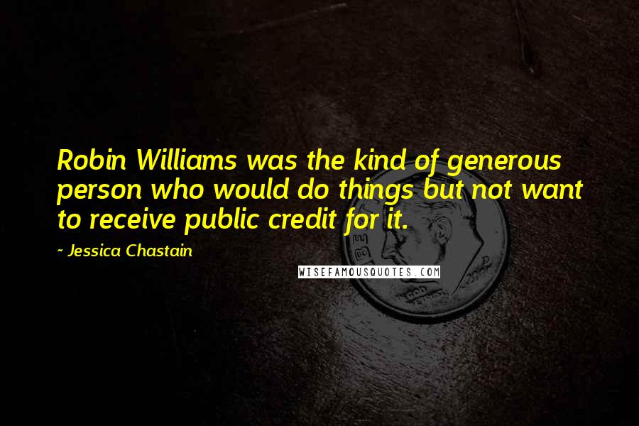 Jessica Chastain Quotes: Robin Williams was the kind of generous person who would do things but not want to receive public credit for it.
