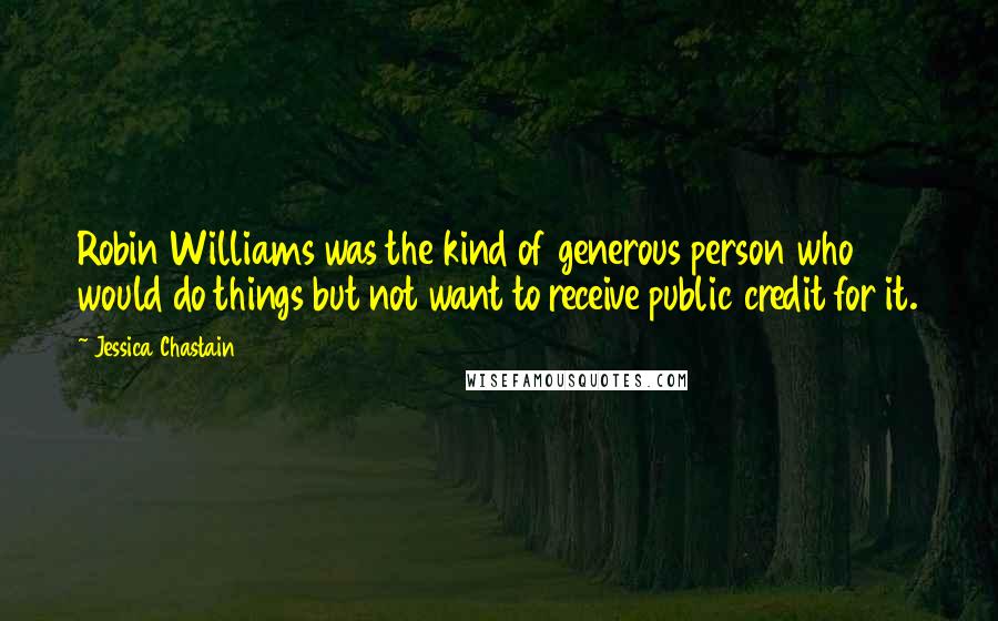 Jessica Chastain Quotes: Robin Williams was the kind of generous person who would do things but not want to receive public credit for it.