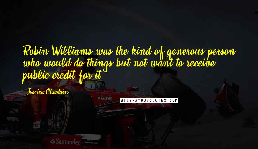 Jessica Chastain Quotes: Robin Williams was the kind of generous person who would do things but not want to receive public credit for it.