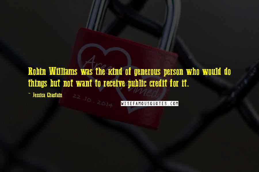 Jessica Chastain Quotes: Robin Williams was the kind of generous person who would do things but not want to receive public credit for it.