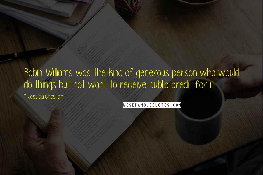 Jessica Chastain Quotes: Robin Williams was the kind of generous person who would do things but not want to receive public credit for it.