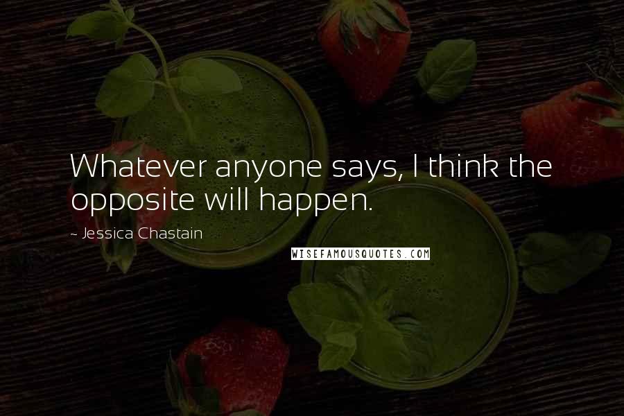 Jessica Chastain Quotes: Whatever anyone says, I think the opposite will happen.