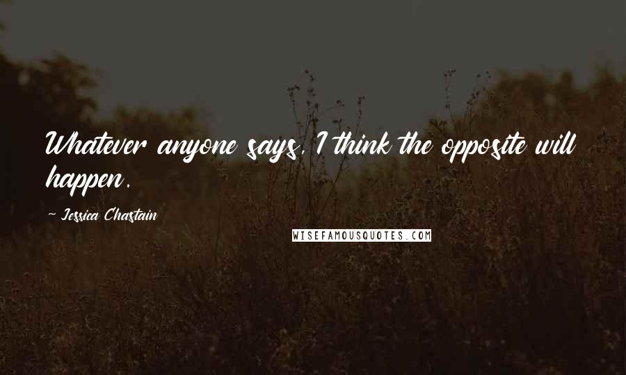 Jessica Chastain Quotes: Whatever anyone says, I think the opposite will happen.