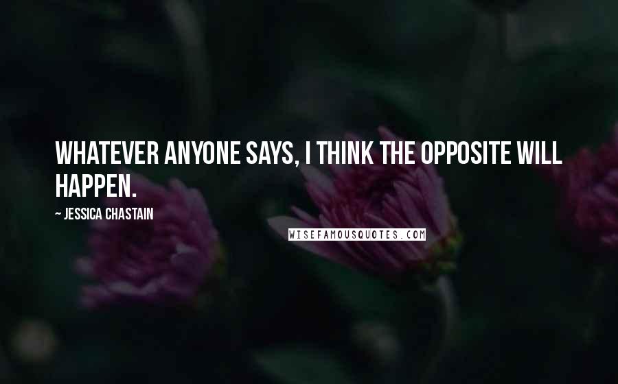 Jessica Chastain Quotes: Whatever anyone says, I think the opposite will happen.