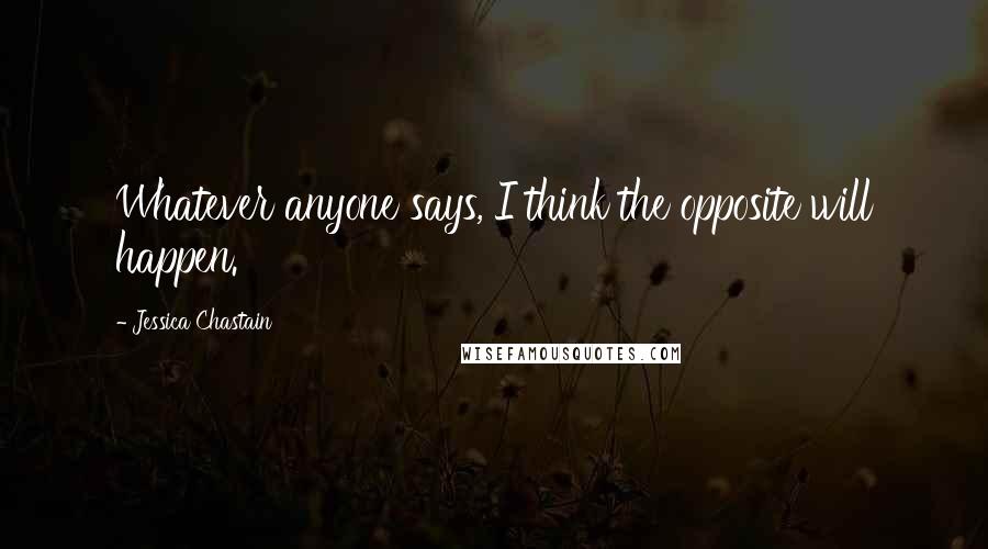 Jessica Chastain Quotes: Whatever anyone says, I think the opposite will happen.