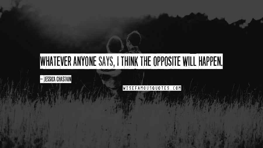 Jessica Chastain Quotes: Whatever anyone says, I think the opposite will happen.