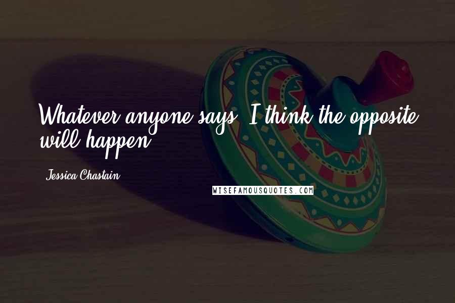 Jessica Chastain Quotes: Whatever anyone says, I think the opposite will happen.