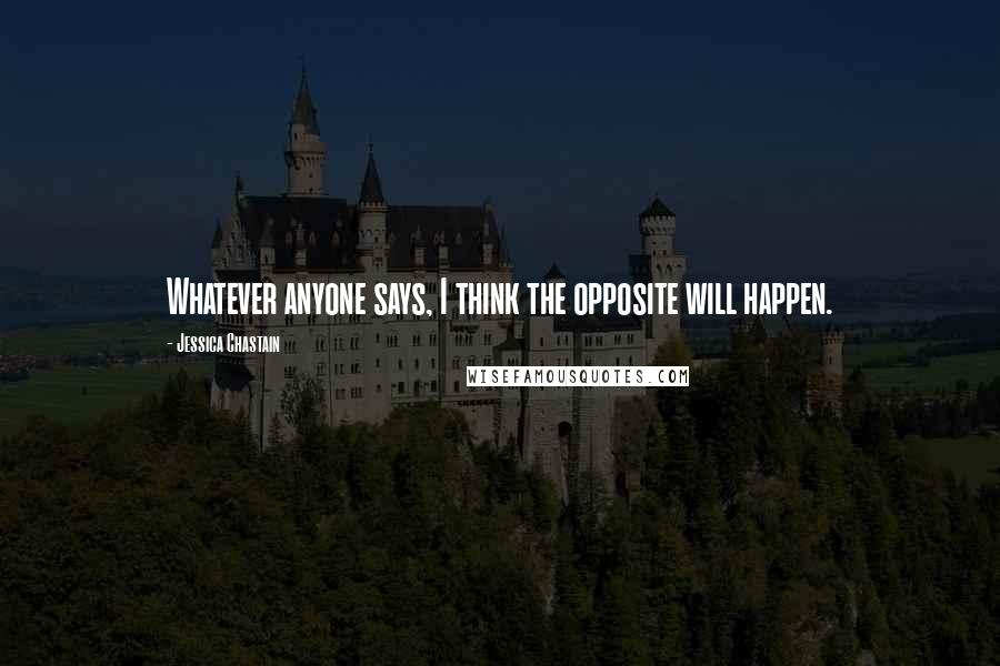 Jessica Chastain Quotes: Whatever anyone says, I think the opposite will happen.