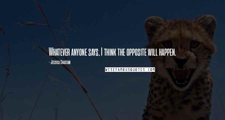 Jessica Chastain Quotes: Whatever anyone says, I think the opposite will happen.