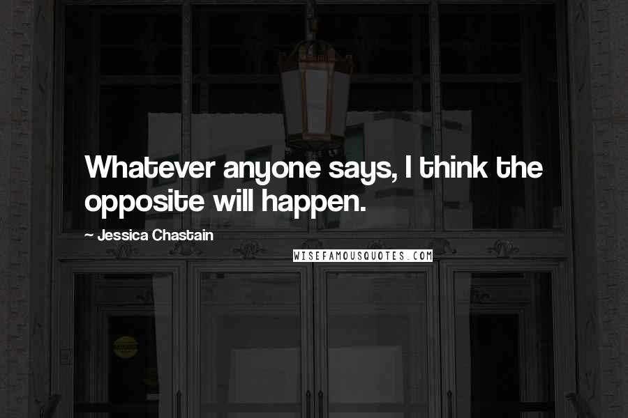 Jessica Chastain Quotes: Whatever anyone says, I think the opposite will happen.