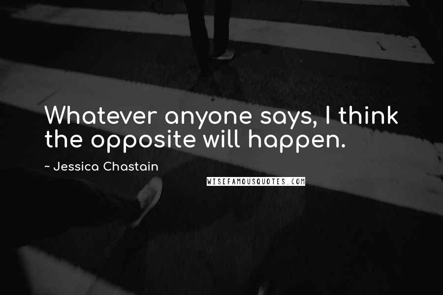 Jessica Chastain Quotes: Whatever anyone says, I think the opposite will happen.