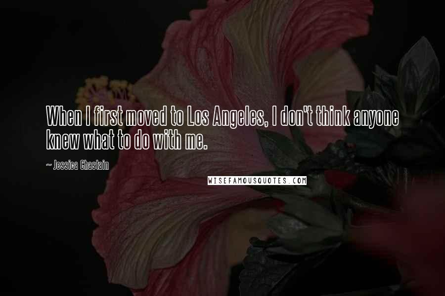 Jessica Chastain Quotes: When I first moved to Los Angeles, I don't think anyone knew what to do with me.