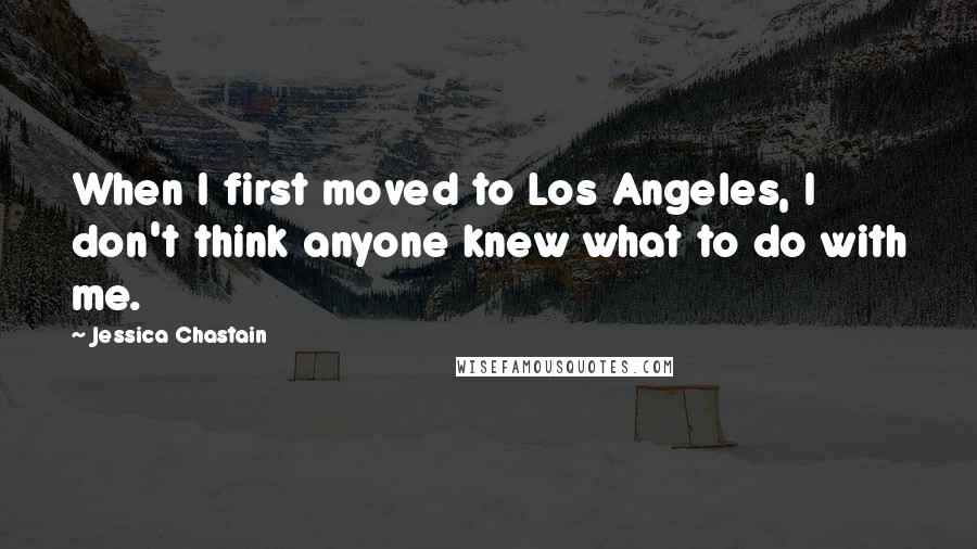 Jessica Chastain Quotes: When I first moved to Los Angeles, I don't think anyone knew what to do with me.