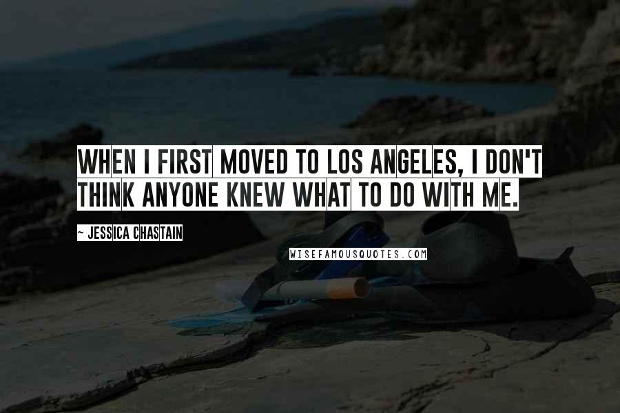 Jessica Chastain Quotes: When I first moved to Los Angeles, I don't think anyone knew what to do with me.