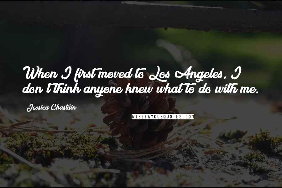 Jessica Chastain Quotes: When I first moved to Los Angeles, I don't think anyone knew what to do with me.