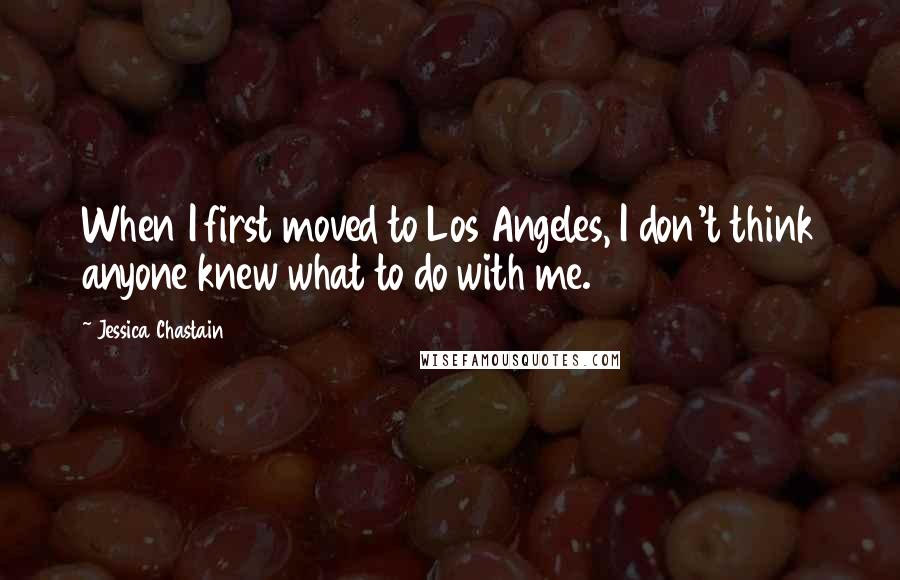 Jessica Chastain Quotes: When I first moved to Los Angeles, I don't think anyone knew what to do with me.