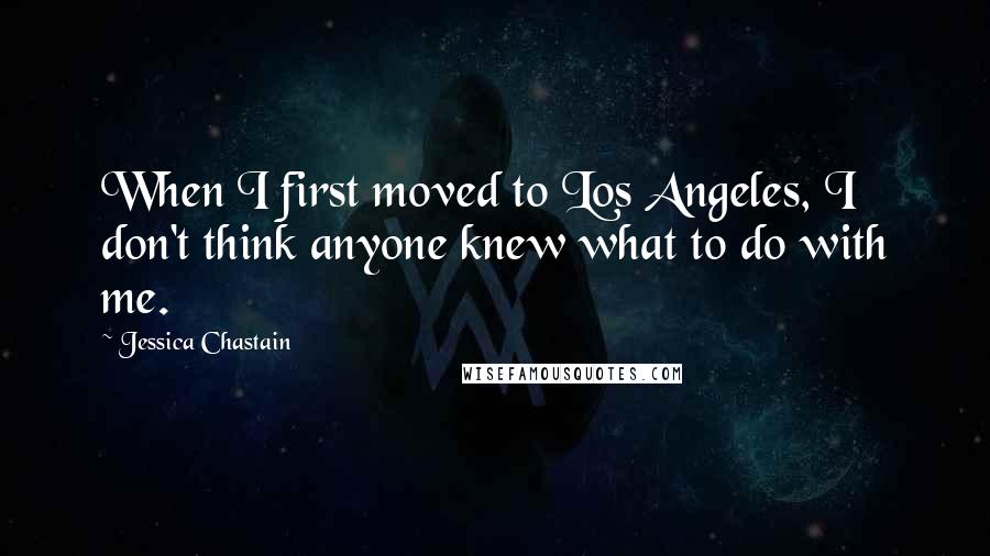 Jessica Chastain Quotes: When I first moved to Los Angeles, I don't think anyone knew what to do with me.